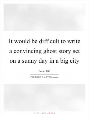 It would be difficult to write a convincing ghost story set on a sunny day in a big city Picture Quote #1