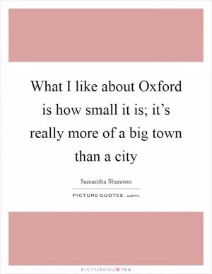 What I like about Oxford is how small it is; it’s really more of a big town than a city Picture Quote #1