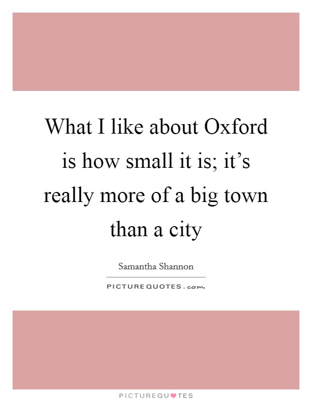 What I like about Oxford is how small it is; it's really more of a big town than a city Picture Quote #1