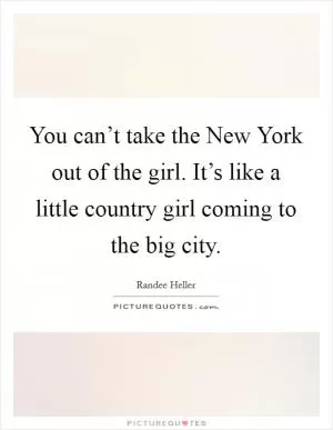 You can’t take the New York out of the girl. It’s like a little country girl coming to the big city Picture Quote #1