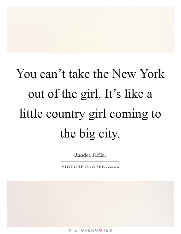 You can't take the New York out of the girl. It's like a little country girl coming to the big city. Picture Quote #1