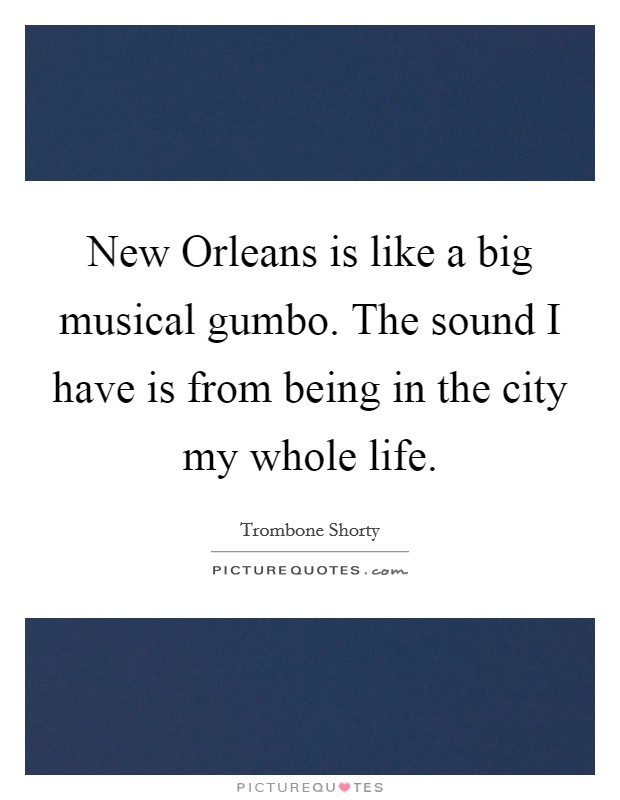 New Orleans is like a big musical gumbo. The sound I have is from being in the city my whole life Picture Quote #1
