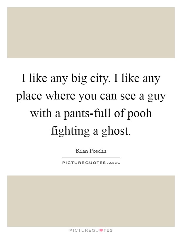 I like any big city. I like any place where you can see a guy with a pants-full of pooh fighting a ghost. Picture Quote #1
