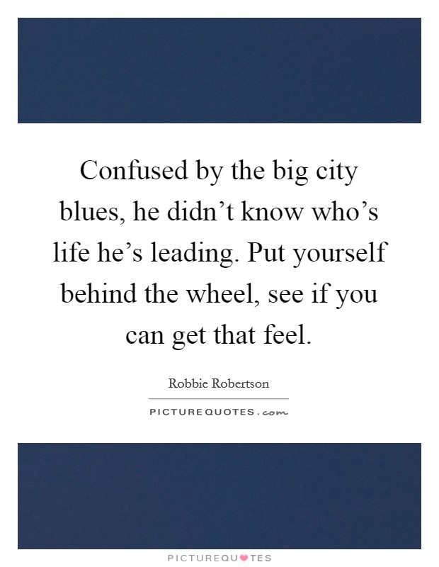 Confused by the big city blues, he didn’t know who’s life he’s leading. Put yourself behind the wheel, see if you can get that feel Picture Quote #1