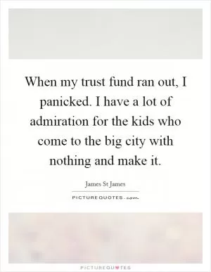 When my trust fund ran out, I panicked. I have a lot of admiration for the kids who come to the big city with nothing and make it Picture Quote #1