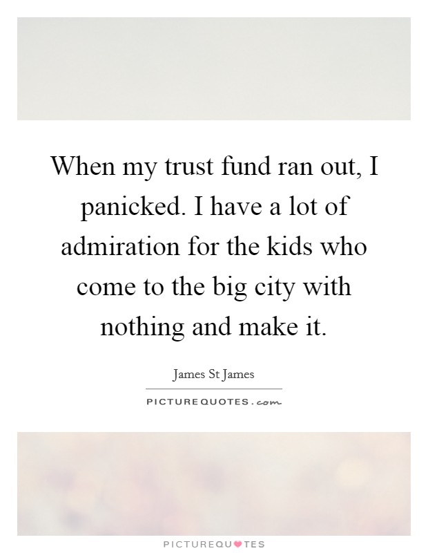 When my trust fund ran out, I panicked. I have a lot of admiration for the kids who come to the big city with nothing and make it. Picture Quote #1