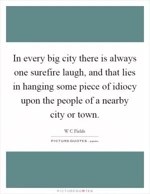In every big city there is always one surefire laugh, and that lies in hanging some piece of idiocy upon the people of a nearby city or town Picture Quote #1