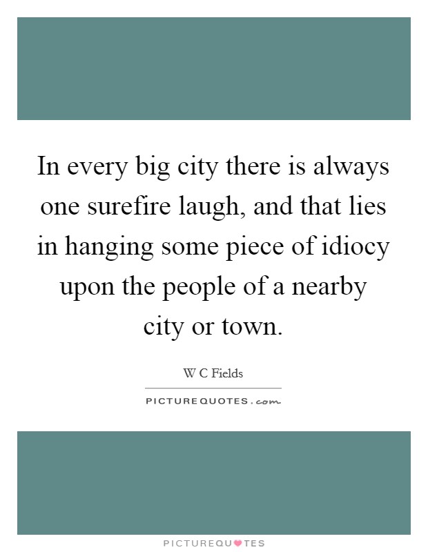 In every big city there is always one surefire laugh, and that lies in hanging some piece of idiocy upon the people of a nearby city or town. Picture Quote #1
