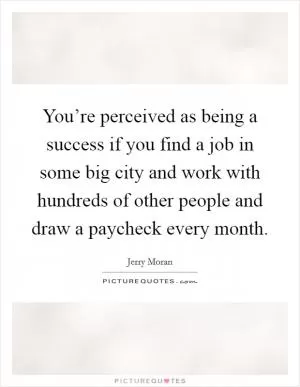 You’re perceived as being a success if you find a job in some big city and work with hundreds of other people and draw a paycheck every month Picture Quote #1
