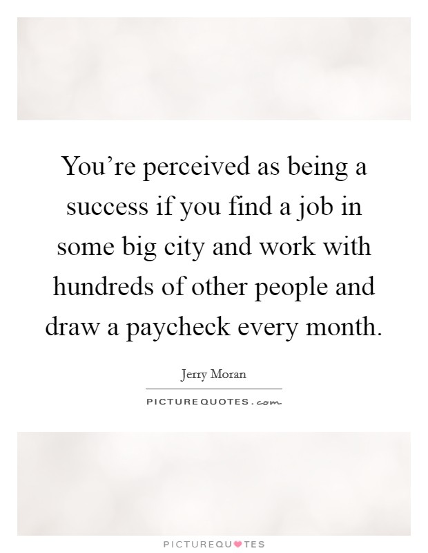 You're perceived as being a success if you find a job in some big city and work with hundreds of other people and draw a paycheck every month. Picture Quote #1