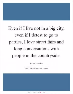 Even if I live not in a big city, even if I detest to go to parties, I love street fairs and long conversations with people in the countryside Picture Quote #1