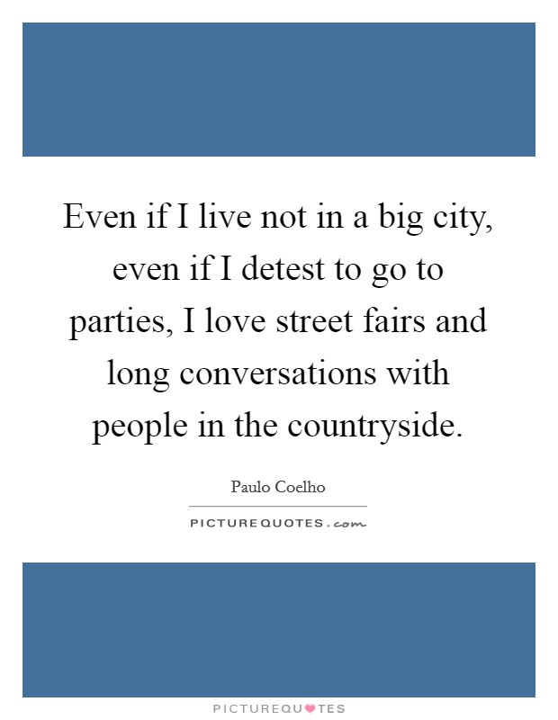 Even if I live not in a big city, even if I detest to go to parties, I love street fairs and long conversations with people in the countryside. Picture Quote #1