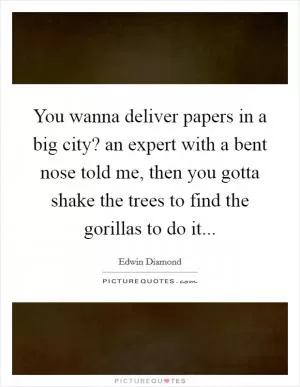 You wanna deliver papers in a big city? an expert with a bent nose told me, then you gotta shake the trees to find the gorillas to do it Picture Quote #1
