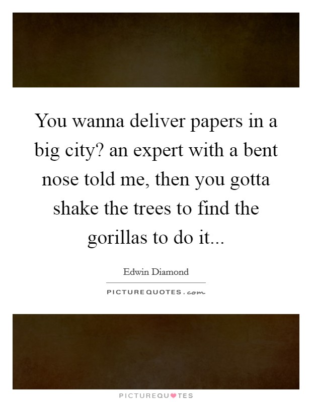 You wanna deliver papers in a big city? an expert with a bent nose told me, then you gotta shake the trees to find the gorillas to do it... Picture Quote #1