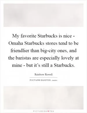 My favorite Starbucks is nice - Omaha Starbucks stores tend to be friendlier than big-city ones, and the baristas are especially lovely at mine - but it’s still a Starbucks Picture Quote #1