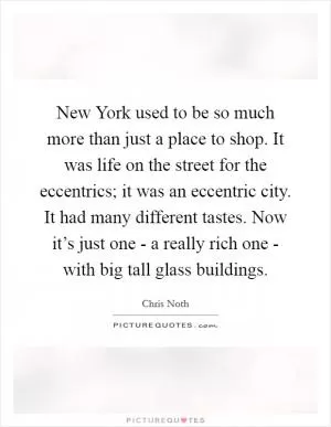 New York used to be so much more than just a place to shop. It was life on the street for the eccentrics; it was an eccentric city. It had many different tastes. Now it’s just one - a really rich one - with big tall glass buildings Picture Quote #1