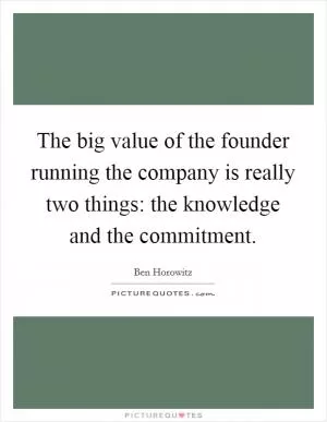 The big value of the founder running the company is really two things: the knowledge and the commitment Picture Quote #1