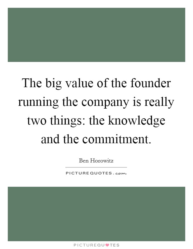 The big value of the founder running the company is really two things: the knowledge and the commitment. Picture Quote #1