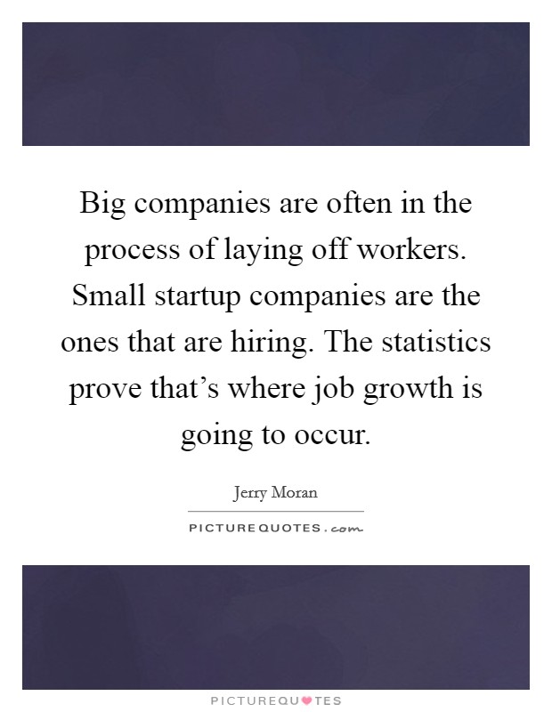 Big companies are often in the process of laying off workers. Small startup companies are the ones that are hiring. The statistics prove that's where job growth is going to occur. Picture Quote #1