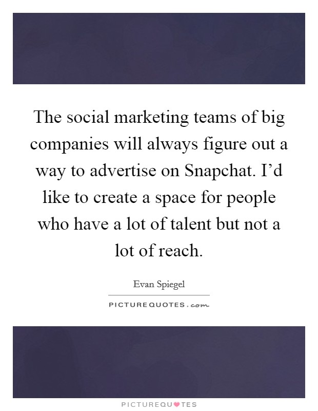 The social marketing teams of big companies will always figure out a way to advertise on Snapchat. I'd like to create a space for people who have a lot of talent but not a lot of reach. Picture Quote #1