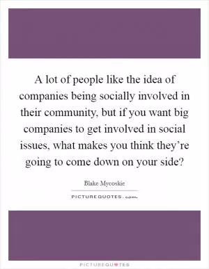 A lot of people like the idea of companies being socially involved in their community, but if you want big companies to get involved in social issues, what makes you think they’re going to come down on your side? Picture Quote #1