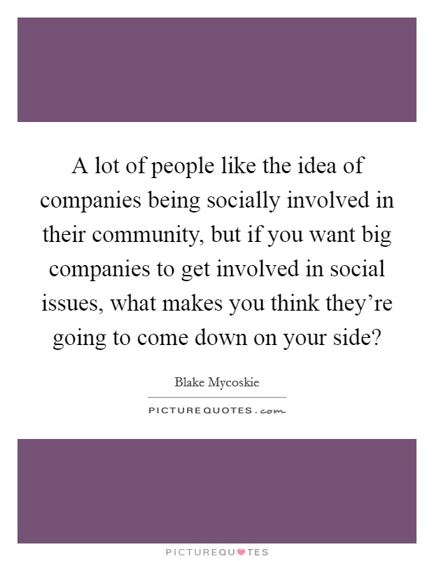 A lot of people like the idea of companies being socially involved in their community, but if you want big companies to get involved in social issues, what makes you think they're going to come down on your side? Picture Quote #1