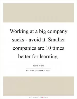 Working at a big company sucks - avoid it. Smaller companies are 10 times better for learning Picture Quote #1