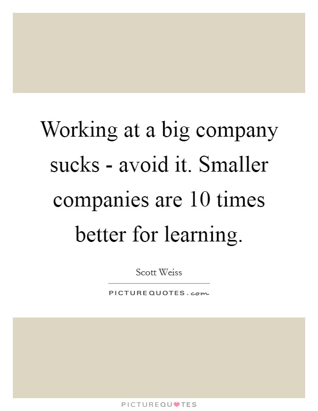 Working at a big company sucks - avoid it. Smaller companies are 10 times better for learning. Picture Quote #1