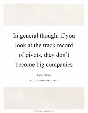 In general though, if you look at the track record of pivots, they don’t become big companies Picture Quote #1
