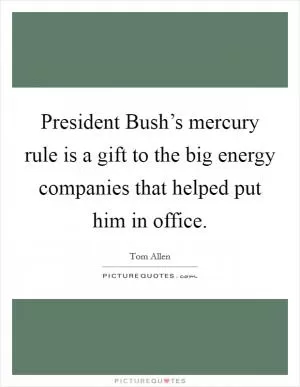 President Bush’s mercury rule is a gift to the big energy companies that helped put him in office Picture Quote #1