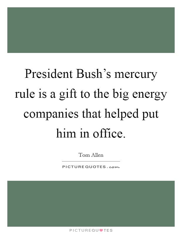 President Bush's mercury rule is a gift to the big energy companies that helped put him in office. Picture Quote #1