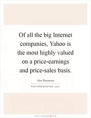Of all the big Internet companies, Yahoo is the most highly valued on a price-earnings and price-sales basis Picture Quote #1