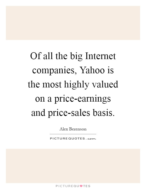 Of all the big Internet companies, Yahoo is the most highly valued on a price-earnings and price-sales basis. Picture Quote #1