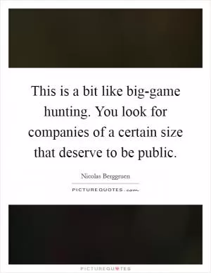 This is a bit like big-game hunting. You look for companies of a certain size that deserve to be public Picture Quote #1