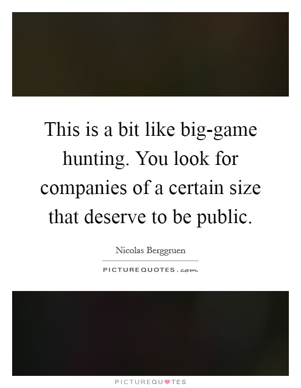 This is a bit like big-game hunting. You look for companies of a certain size that deserve to be public. Picture Quote #1