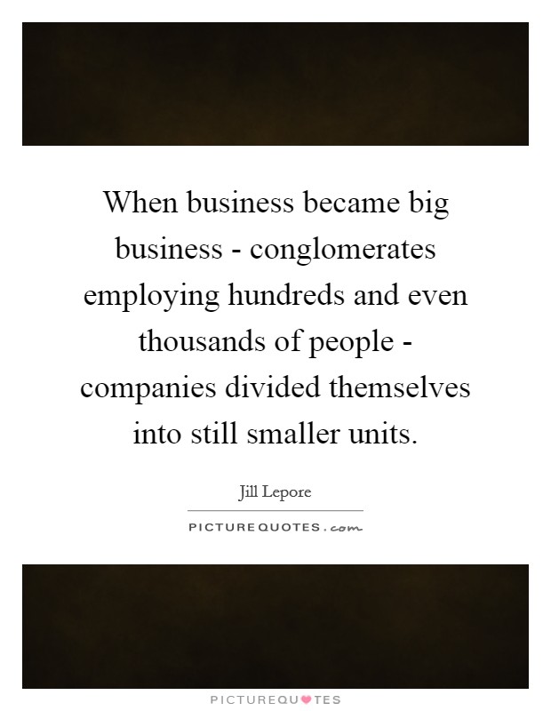 When business became big business - conglomerates employing hundreds and even thousands of people - companies divided themselves into still smaller units. Picture Quote #1