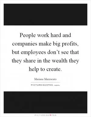 People work hard and companies make big profits, but employees don’t see that they share in the wealth they help to create Picture Quote #1