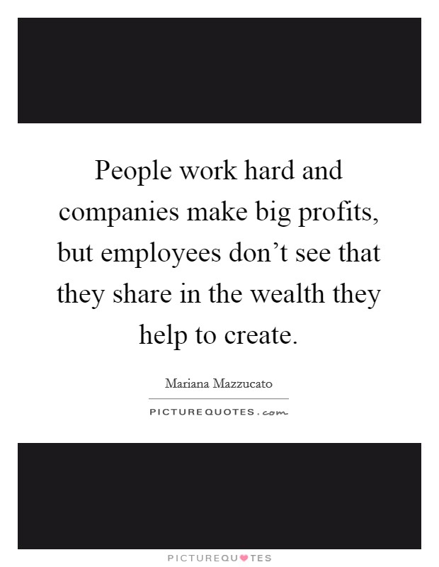 People work hard and companies make big profits, but employees don't see that they share in the wealth they help to create. Picture Quote #1