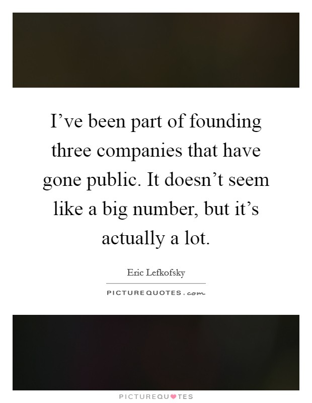 I've been part of founding three companies that have gone public. It doesn't seem like a big number, but it's actually a lot. Picture Quote #1