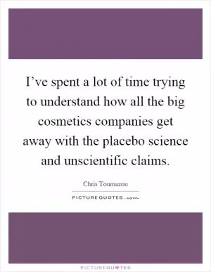 I’ve spent a lot of time trying to understand how all the big cosmetics companies get away with the placebo science and unscientific claims Picture Quote #1
