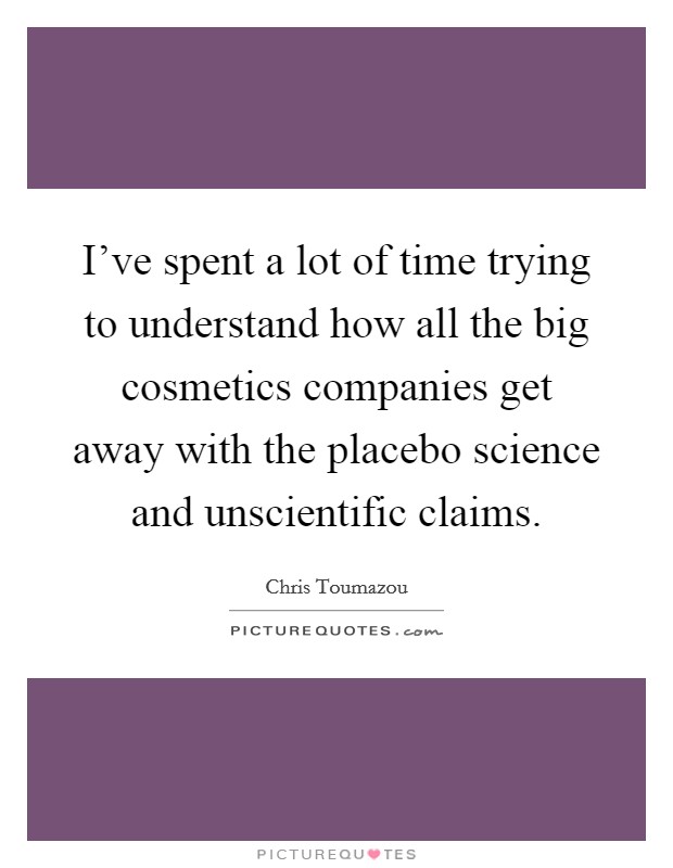I've spent a lot of time trying to understand how all the big cosmetics companies get away with the placebo science and unscientific claims. Picture Quote #1