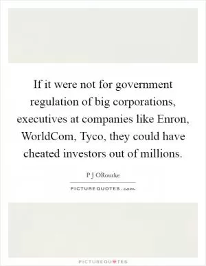 If it were not for government regulation of big corporations, executives at companies like Enron, WorldCom, Tyco, they could have cheated investors out of millions Picture Quote #1