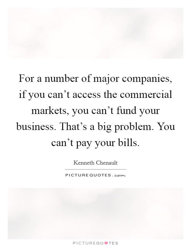 For a number of major companies, if you can't access the commercial markets, you can't fund your business. That's a big problem. You can't pay your bills. Picture Quote #1