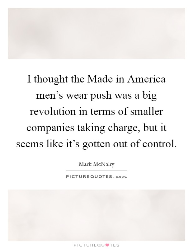 I thought the Made in America men's wear push was a big revolution in terms of smaller companies taking charge, but it seems like it's gotten out of control. Picture Quote #1