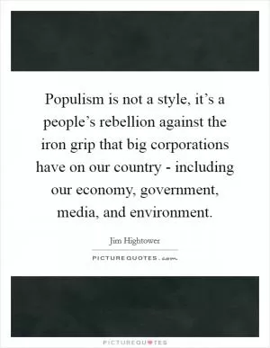 Populism is not a style, it’s a people’s rebellion against the iron grip that big corporations have on our country - including our economy, government, media, and environment Picture Quote #1