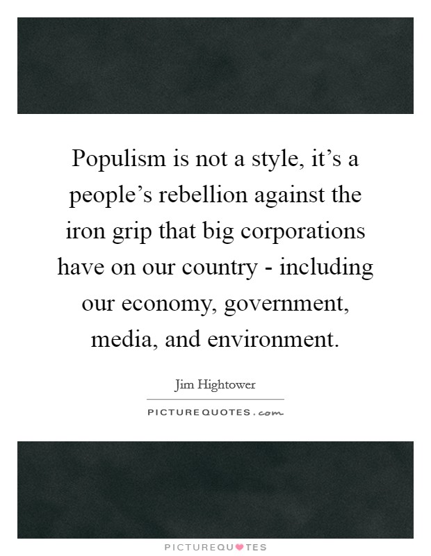 Populism is not a style, it's a people's rebellion against the iron grip that big corporations have on our country - including our economy, government, media, and environment. Picture Quote #1
