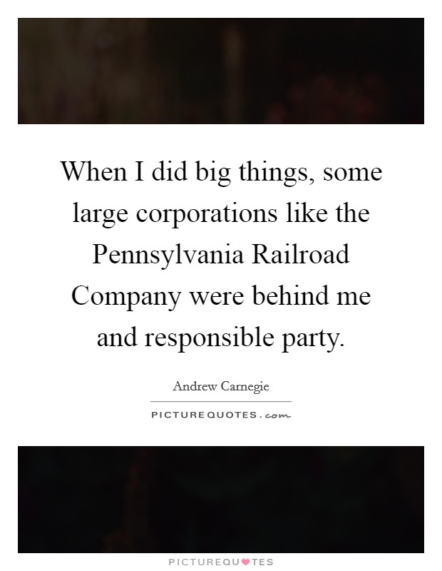 When I did big things, some large corporations like the Pennsylvania Railroad Company were behind me and responsible party. Picture Quote #1