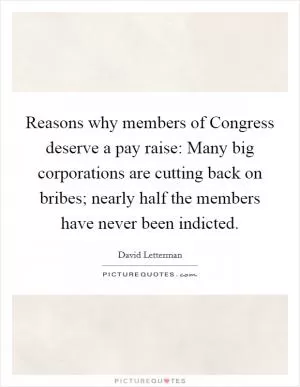 Reasons why members of Congress deserve a pay raise: Many big corporations are cutting back on bribes; nearly half the members have never been indicted Picture Quote #1