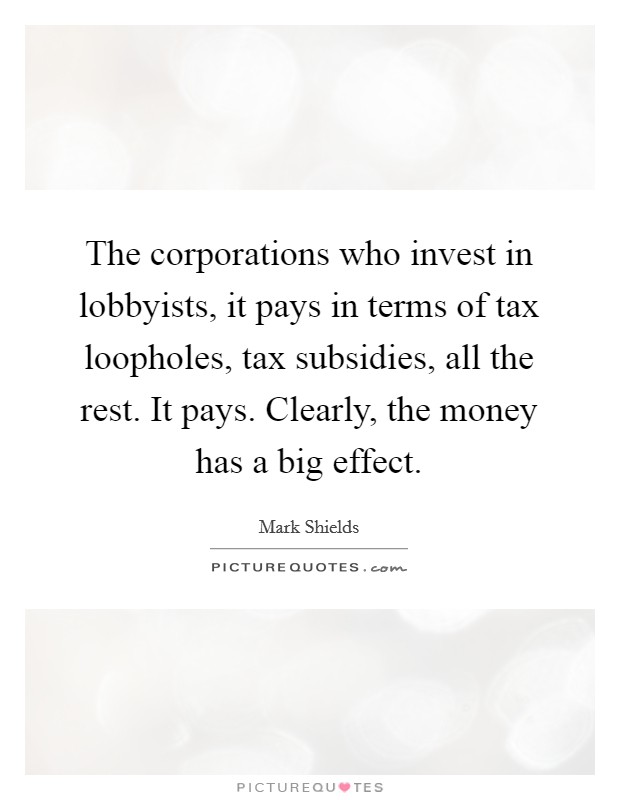 The corporations who invest in lobbyists, it pays in terms of tax loopholes, tax subsidies, all the rest. It pays. Clearly, the money has a big effect. Picture Quote #1