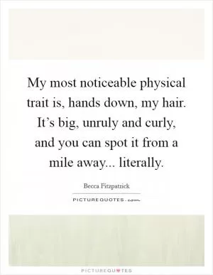 My most noticeable physical trait is, hands down, my hair. It’s big, unruly and curly, and you can spot it from a mile away... literally Picture Quote #1